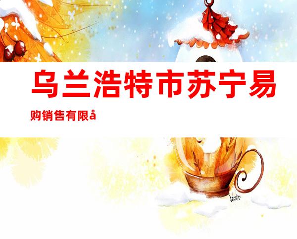 乌兰浩特市苏宁易购销售有限公司